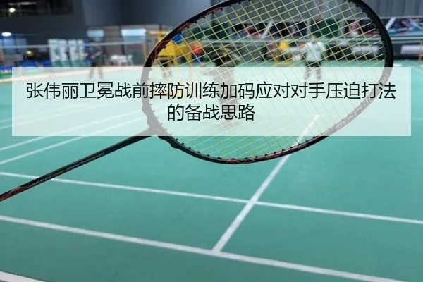 张伟丽卫冕战前摔防训练加码应对对手压迫打法的备战思路
