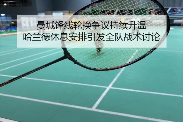 曼城锋线轮换争议持续升温 哈兰德休息安排引发全队战术讨论